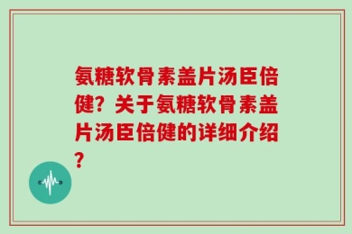 氨糖软骨素盖片汤臣倍健？关于氨糖软骨素盖片汤臣倍健的详细介绍？