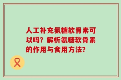 人工补充氨糖软骨素可以吗？解析氨糖软骨素的作用与食用方法？