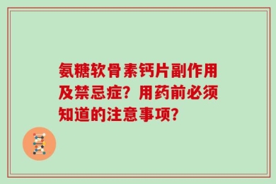 氨糖软骨素钙片副作用及禁忌症？用药前必须知道的注意事项？
