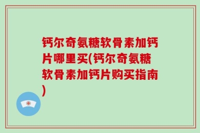 钙尔奇氨糖软骨素加钙片哪里买(钙尔奇氨糖软骨素加钙片购买指南)