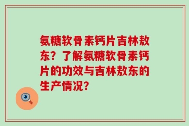 氨糖软骨素钙片吉林敖东？了解氨糖软骨素钙片的功效与吉林敖东的生产情况？