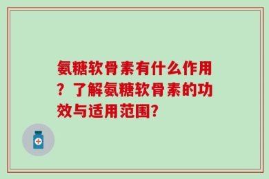 氨糖软骨素有什么作用？了解氨糖软骨素的功效与适用范围？