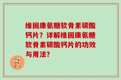 维固康氨糖软骨素碳酸钙片？详解维固康氨糖软骨素碳酸钙片的功效与用法？