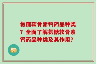 氨糖软骨素钙药品种类？全面了解氨糖软骨素钙药品种类及其作用？