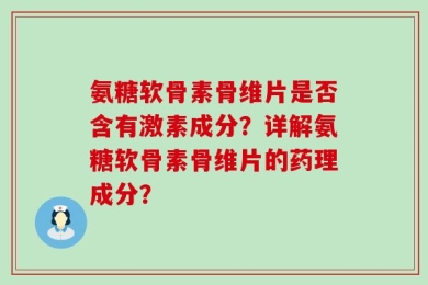 氨糖软骨素骨维片是否含有激素成分？详解氨糖软骨素骨维片的药理成分？