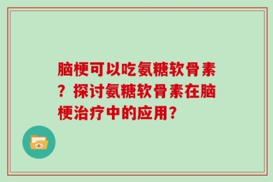 脑梗可以吃氨糖软骨素？探讨氨糖软骨素在脑梗治疗中的应用？