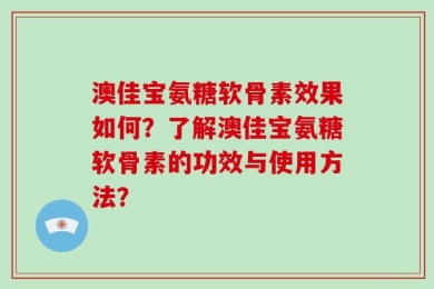 澳佳宝氨糖软骨素效果如何？了解澳佳宝氨糖软骨素的功效与使用方法？