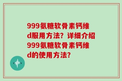 999氨糖软骨素钙维d服用方法？详细介绍999氨糖软骨素钙维d的使用方法？