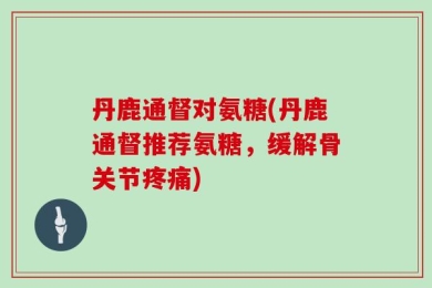 丹鹿通督对氨糖(丹鹿通督推荐氨糖，缓解骨关节疼痛)