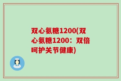 双心氨糖1200(双心氨糖1200：双倍呵护关节健康)