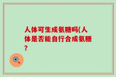 人体可生成氨糖吗(人体是否能自行合成氨糖？