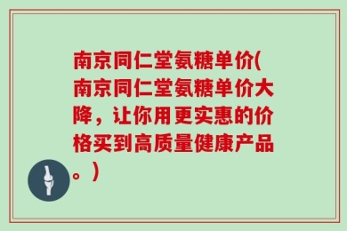 南京同仁堂氨糖单价(南京同仁堂氨糖单价大降，让你用更实惠的价格买到高质量健康产品。)