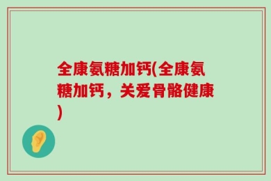全康氨糖加钙(全康氨糖加钙，关爱骨骼健康)