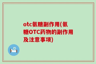 otc氨糖副作用(氨糖OTC药物的副作用及注意事项)