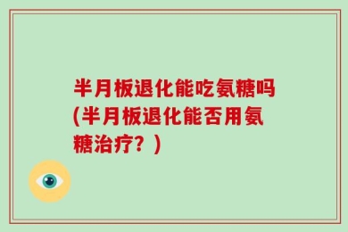 半月板退化能吃氨糖吗(半月板退化能否用氨糖治疗？)