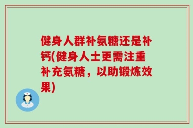 健身人群补氨糖还是补钙(健身人士更需注重补充氨糖，以助锻炼效果)