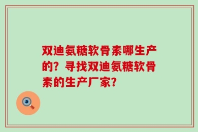 双迪氨糖软骨素哪生产的？寻找双迪氨糖软骨素的生产厂家？