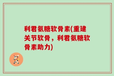 利君氨糖软骨素(重建关节软骨，利君氨糖软骨素助力)