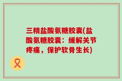 三精盐酸氨糖胶囊(盐酸氨糖胶囊：缓解关节疼痛，保护软骨生长)