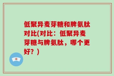 低聚异麦芽糖和脾氨肽对比(对比：低聚异麦芽糖与脾氨肽，哪个更好？)