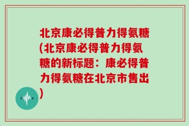 北京康必得普力得氨糖(北京康必得普力得氨糖的新标题：康必得普力得氨糖在北京市售出)
