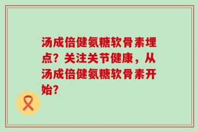 汤成倍健氨糖软骨素埋点？关注关节健康，从汤成倍健氨糖软骨素开始？