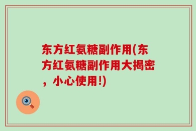东方红氨糖副作用(东方红氨糖副作用大揭密，小心使用!)