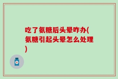 吃了氨糖后头晕咋办(氨糖引起头晕怎么处理)