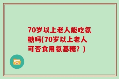 70岁以上老人能吃氨糖吗(70岁以上老人可否食用氨基糖？)