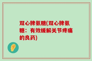双心牌氨糖(双心牌氨糖：有效缓解关节疼痛的良药)