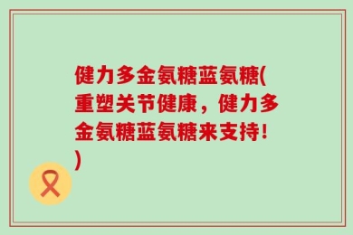 健力多金氨糖蓝氨糖(重塑关节健康，健力多金氨糖蓝氨糖来支持！)