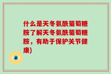 什么是天冬氨酰葡萄糖胺了解天冬氨酰葡萄糖胺，有助于保护关节健康)