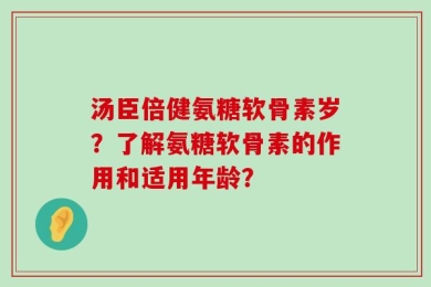 汤臣倍健氨糖软骨素岁？了解氨糖软骨素的作用和适用年龄？