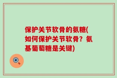 保护关节软骨的氨糖(如何保护关节软骨？氨基葡萄糖是关键)