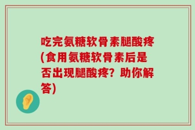 吃完氨糖软骨素腿酸疼(食用氨糖软骨素后是否出现腿酸疼？助你解答)