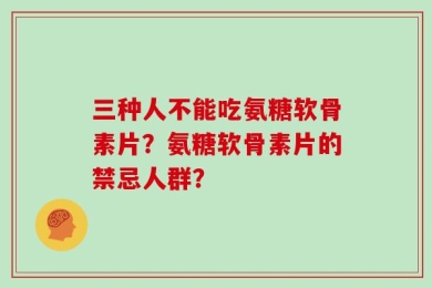 三种人不能吃氨糖软骨素片？氨糖软骨素片的禁忌人群？