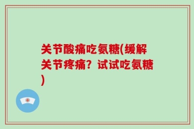 关节酸痛吃氨糖(缓解关节疼痛？试试吃氨糖)
