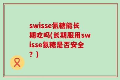 swisse氨糖能长期吃吗(长期服用swisse氨糖是否安全？)