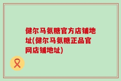 健尔马氨糖官方店铺地址(健尔马氨糖正品官网店铺地址)