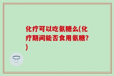 化疗可以吃氨糖么(化疗期间能否食用氨糖？)
