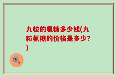 九粒的氨糖多少钱(九粒氨糖的价格是多少？)