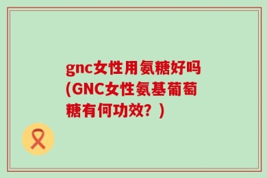 gnc女性用氨糖好吗(GNC女性氨基葡萄糖有何功效？)