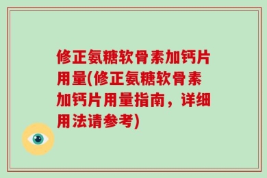 修正氨糖软骨素加钙片用量(修正氨糖软骨素加钙片用量指南，详细用法请参考)
