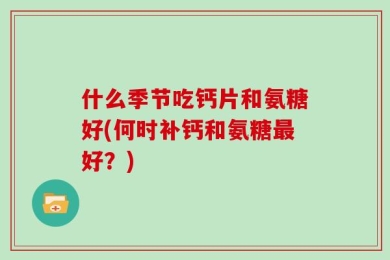 什么季节吃钙片和氨糖好(何时补钙和氨糖最好？)