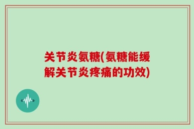 关节炎氨糖(氨糖能缓解关节炎疼痛的功效)