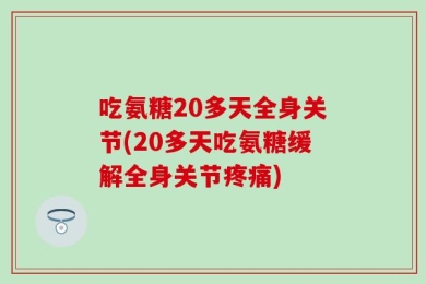 吃氨糖20多天全身关节(20多天吃氨糖缓解全身关节疼痛)