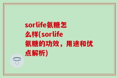 sorlife氨糖怎么样(sorlife氨糖的功效，用途和优点解析)