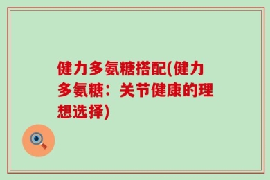 健力多氨糖搭配(健力多氨糖：关节健康的理想选择)