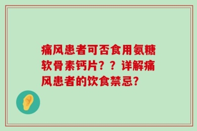 痛风患者可否食用氨糖软骨素钙片？？详解痛风患者的饮食禁忌？