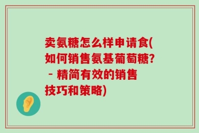 卖氨糖怎么样申请食(如何销售氨基葡萄糖？ - 精简有效的销售技巧和策略)